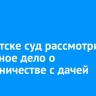 В Иркутске суд рассмотрит уголовное дело о мошенничестве с дачей