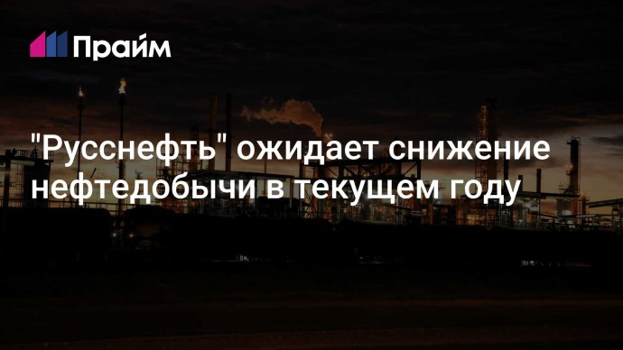 "Русснефть" ожидает снижение нефтедобычи в текущем году