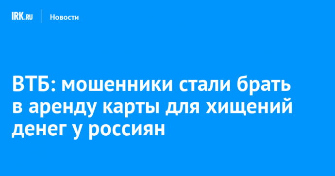 ВТБ: мошенники стали брать в аренду карты для хищений денег у россиян