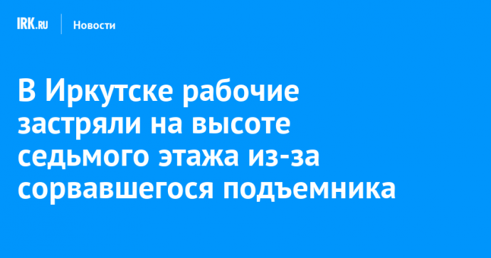 В Иркутске рабочие застряли на высоте седьмого этажа из-за сорвавшегося подъемника