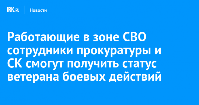 Работающие в зоне СВО сотрудники прокуратуры и СК смогут получить статус ветерана боевых действий