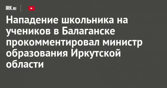 Нападение школьника на учеников в Балаганске прокомментировал министр образования Иркутской области