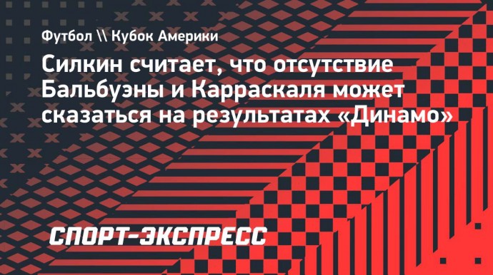 Силкин считает, что отсутствие Бальбуэны и Карраскаля может сказаться на результатах «Динамо»