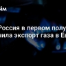 МЭА: Россия в первом полугодии увеличила экспорт газа в Европу