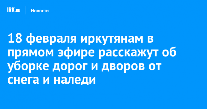 18 февраля иркутянам в прямом эфире расскажут об уборке дорог и дворов от снега и наледи