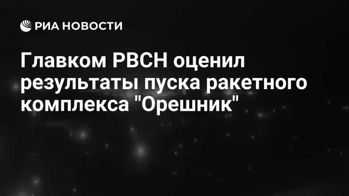 Главком РВСН оценил результаты пуска ракетного комплекса "Орешник"