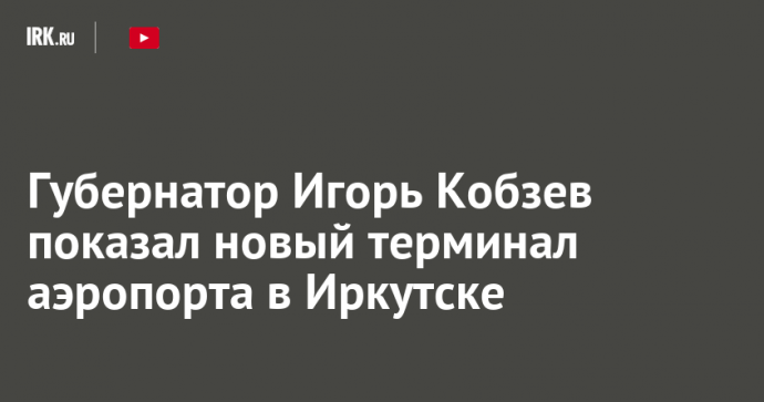 Губернатор Игорь Кобзев показал новый терминал аэропорта в Иркутске