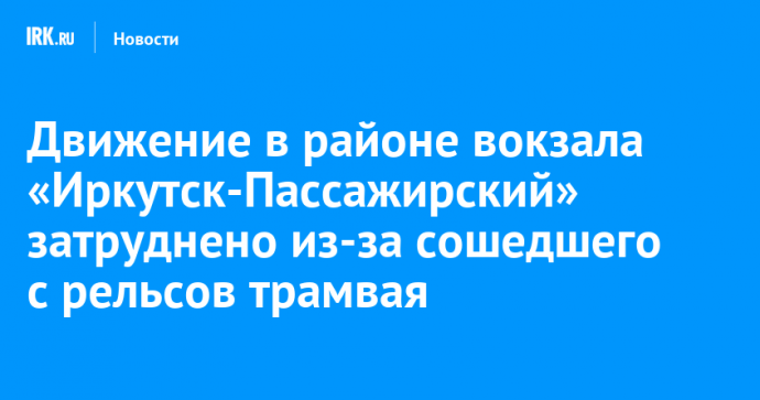 Движение в районе вокзала «Иркутск-Пассажирский» затруднено из-за сошедшего с рельсов трамвая