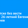 В Иркутске без вести пропал 26-летний Евгений Ворнычев