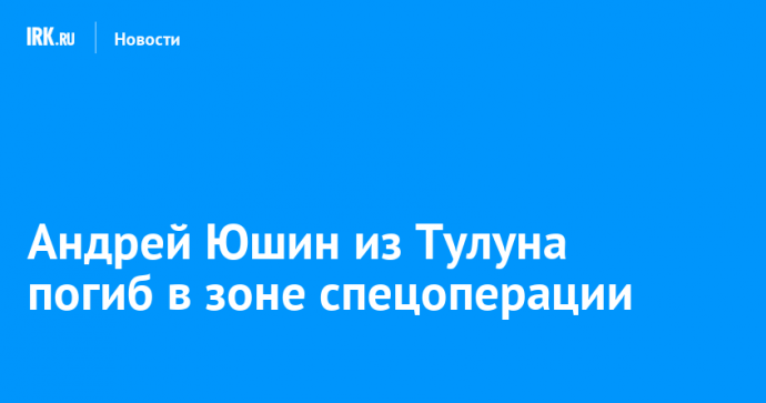 Андрей Юшин из Тулуна погиб в зоне спецоперации