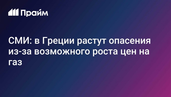 СМИ: в Греции растут опасения из-за возможного роста цен на газ