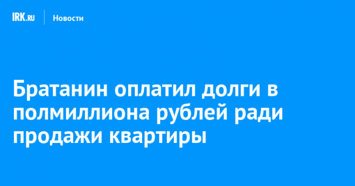 Братанин оплатил долги в полмиллиона рублей ради продажи квартиры