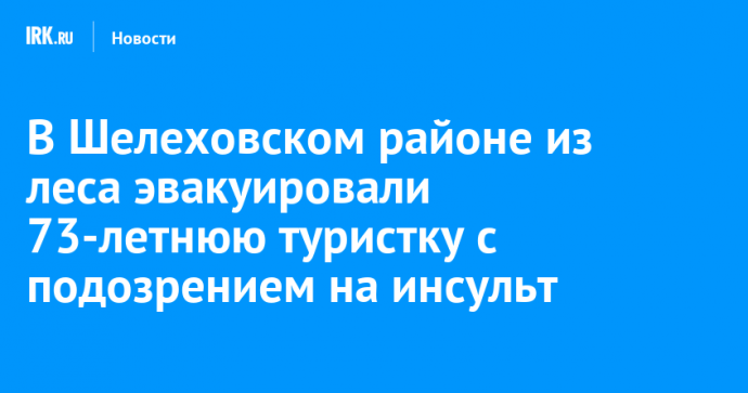 В Шелеховском районе из леса эвакуировали 73-летнюю туристку с подозрением на инсульт