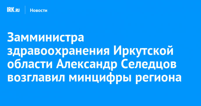 Замминистра здравоохранения Иркутской области Александр Селедцов возглавил минцифры региона