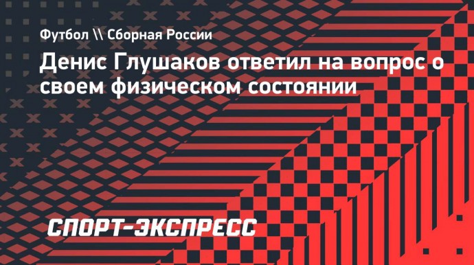 Глушаков: «Готов ли я к сборной? Всегда. Говорил, что с ней еще не закончил»