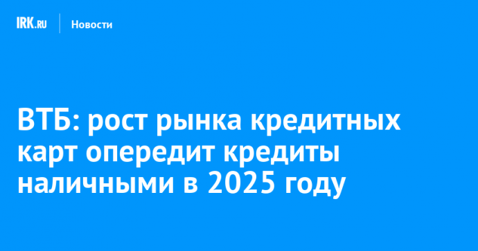 ВТБ: рост рынка кредитных карт опередит кредиты наличными в 2025 году