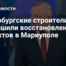 Петербургские строители завершили восстановление 42 объектов в Мариуполе