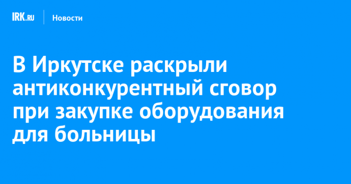 В Иркутске раскрыли антиконкурентный сговор при закупке оборудования для больницы