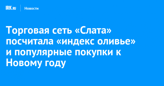 Торговая сеть «Слата» посчитала «индекс оливье» и популярные покупки к Новому году