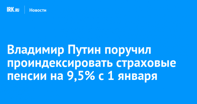 Владимир Путин поручил проиндексировать страховые пенсии на 9,5% с 1 января