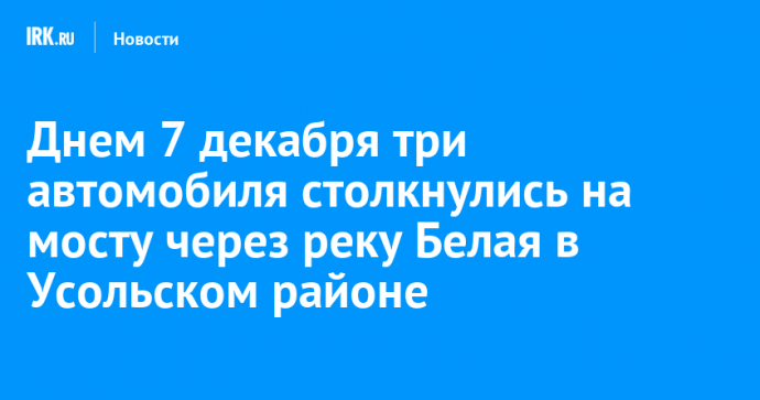 Днем 7 декабря три автомобиля столкнулись на мосту через реку Белая в Усольском районе