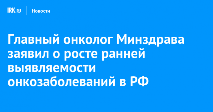 Главный онколог Минздрава заявил о росте ранней выявляемости онкозаболеваний в РФ