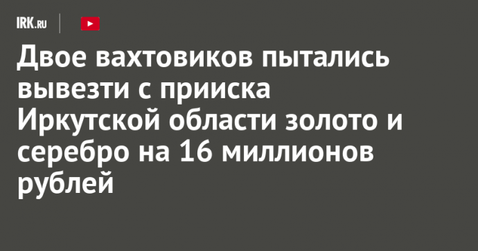 Двое вахтовиков пытались вывезти с прииска Иркутской области золото и серебро на 16 миллионов рублей