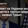 Конфликт на Украине может перерасти в третью мировую войну, заявил Трамп