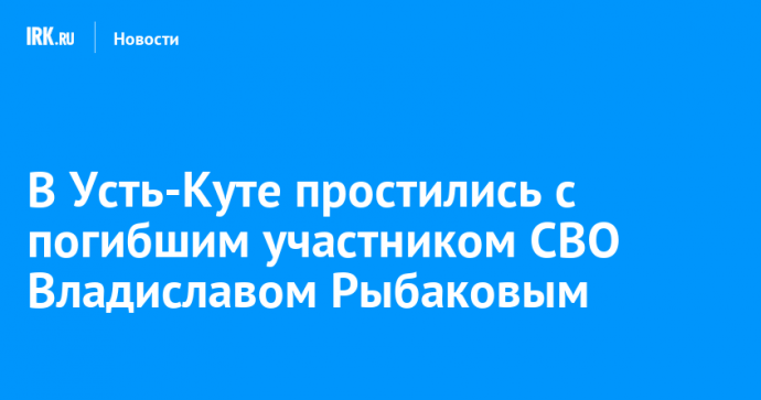 В Усть-Куте простились с погибшим участником СВО Владиславом Рыбаковым