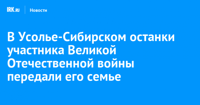 В Усолье-Сибирском останки участника Великой Отечественной войны передали его семье