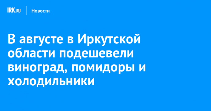 В августе в Иркутской области подешевели виноград, помидоры и холодильники