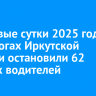 За первые сутки 2025 года на дорогах Иркутской области остановили 62 пьяных водителей