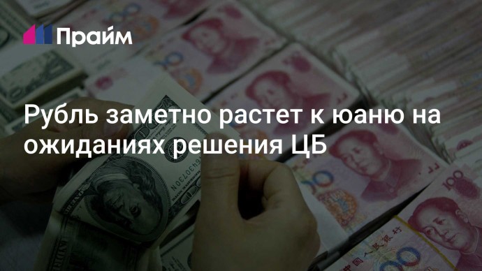 Рубль заметно растет к юаню на ожиданиях решения ЦБ