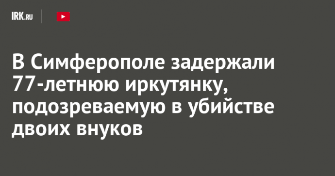 В Симферополе задержали 77-летнюю иркутянку, подозреваемую в убийстве двоих внуков