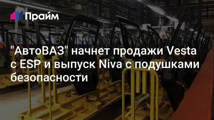 "АвтоВАЗ" начнет продажи Vesta c ESP и выпуск Niva с подушками безопасности