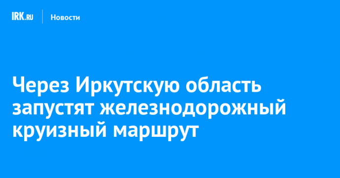 Через Иркутскую область запустят железнодорожный круизный маршрут