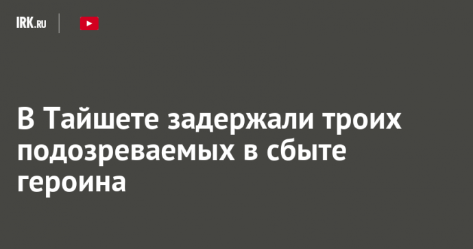 В Тайшете задержали троих подозреваемых в сбыте героина