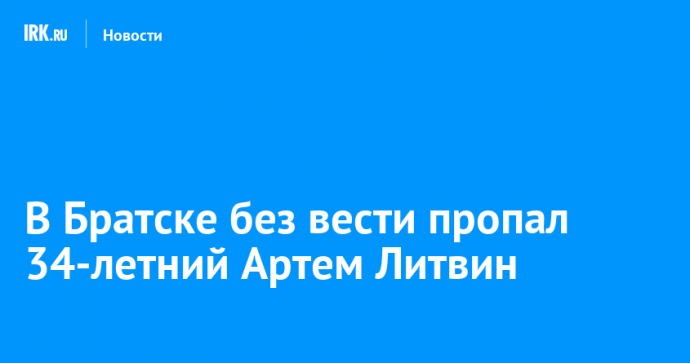 В Братске без вести пропал 34-летний Артем Литвин