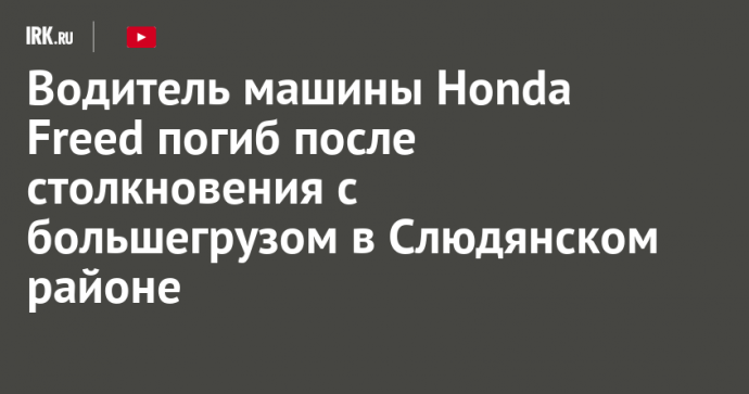 Водитель машины Honda Freed погиб после столкновения с большегрузом в Слюдянском районе