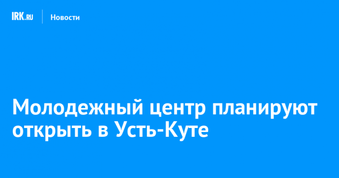 Молодежный центр планируют открыть в Усть-Куте