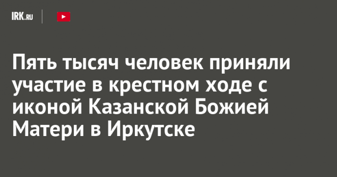 Пять тысяч человек приняли участие в крестном ходе с иконой Казанской Божией Матери в Иркутске