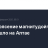 Землетрясение магнитудой 6,4 произошло на Алтае