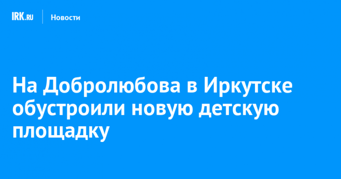 На Добролюбова в Иркутске обустроили новую детскую площадку