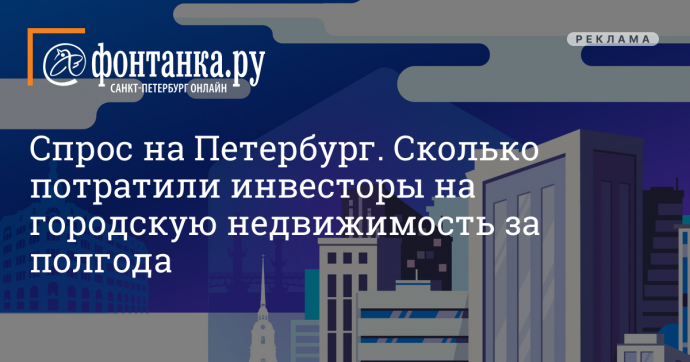 Наш проект: Спрос на Петербург. Сколько потратили инвесторы на городскую недвижимость за полгода