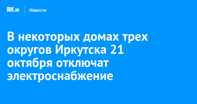 В некоторых домах трех округов Иркутска 21 октября отключат электроснабжение