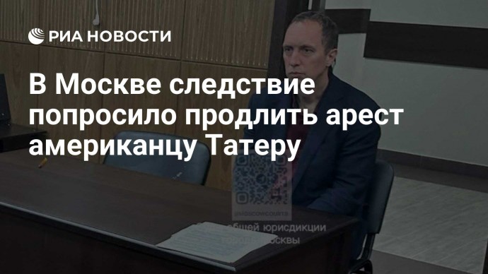 В Москве следствие попросило продлить арест американцу Татеру