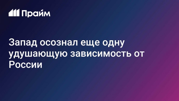 Запад осознал еще одну удушающую зависимость от России