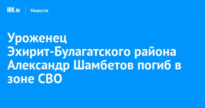 Уроженец Эхирит-Булагатского района Александр Шамбетов погиб в зоне СВО