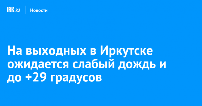 На выходных в Иркутске ожидается слабый дождь и до +29 градусов