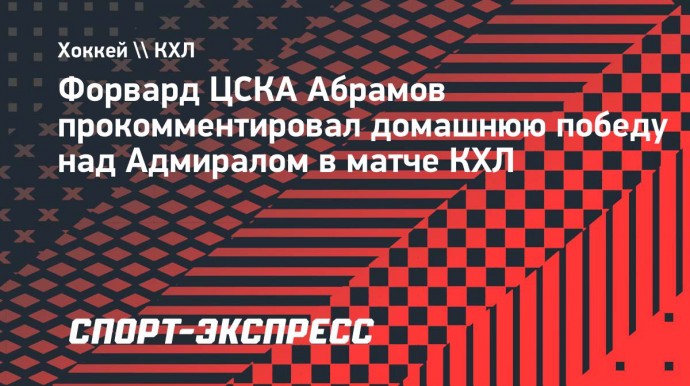 Абрамов: «ЦСКА неудачно начал матч с «Адмиралом». Хорошо, что мы победили»